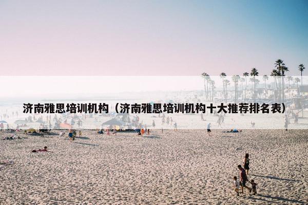 济南雅思培训机构（济南雅思培训机构十大推荐排名表）