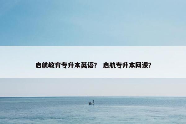 启航教育专升本英语？ 启航专升本网课？