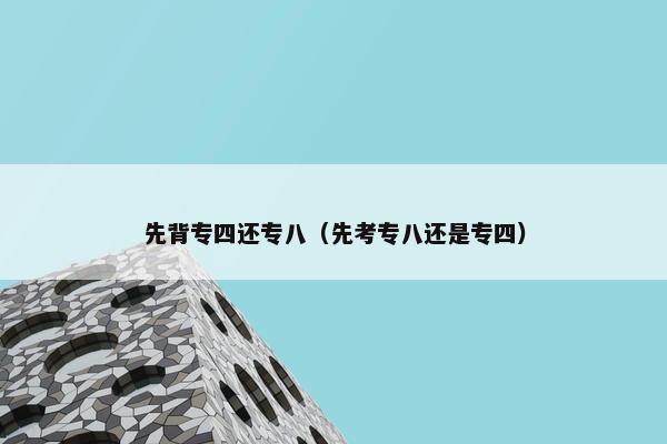 先背专四还专八（先考专八还是专四）