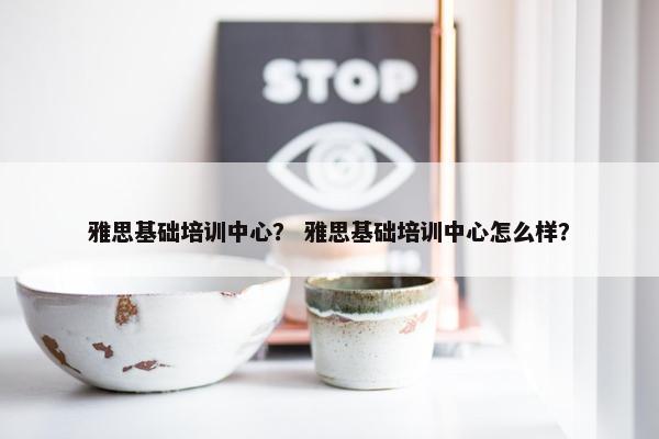 雅思基础培训中心？ 雅思基础培训中心怎么样？