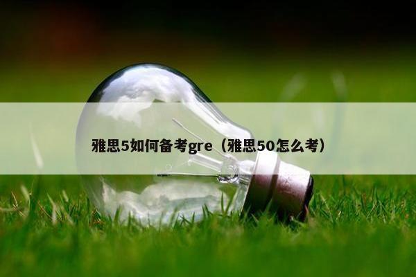 雅思5如何备考gre（雅思50怎么考）