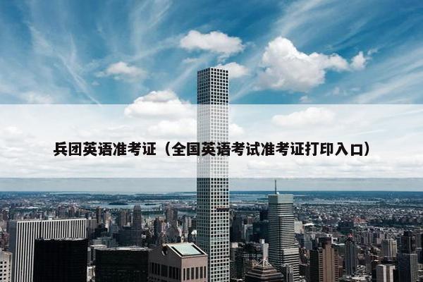 兵团英语准考证（全国英语考试准考证打印入口）