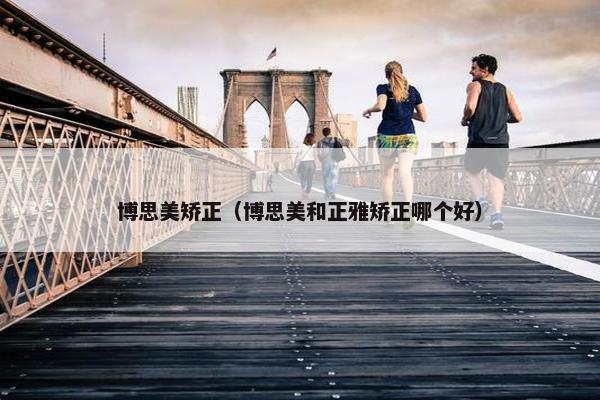 博思美矫正（博思美和正雅矫正哪个好）