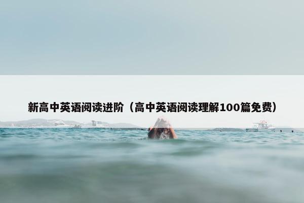 新高中英语阅读进阶（高中英语阅读理解100篇免费）
