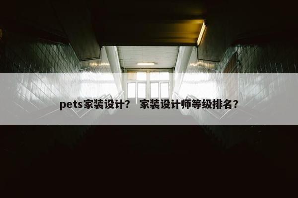 pets家装设计？ 家装设计师等级排名？