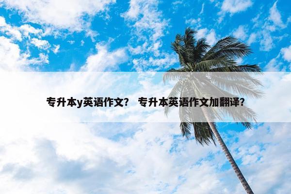 专升本y英语作文？ 专升本英语作文加翻译？