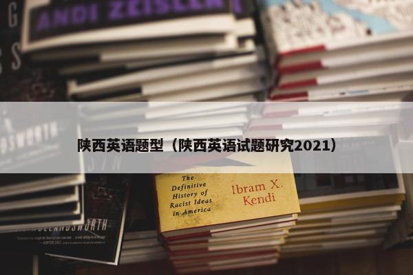 陕西英语题型（陕西英语试题研究2021）
