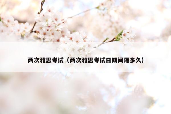 两次雅思考试（两次雅思考试日期间隔多久）