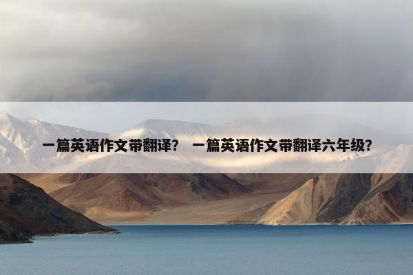 一篇英语作文带翻译？ 一篇英语作文带翻译六年级？