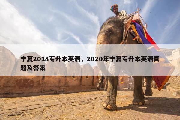 宁夏2018专升本英语，2020年宁夏专升本英语真题及答案