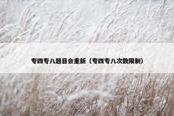 专四专八题目会重新（专四专八次数限制）