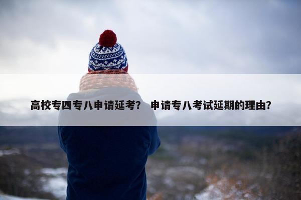 高校专四专八申请延考？ 申请专八考试延期的理由？