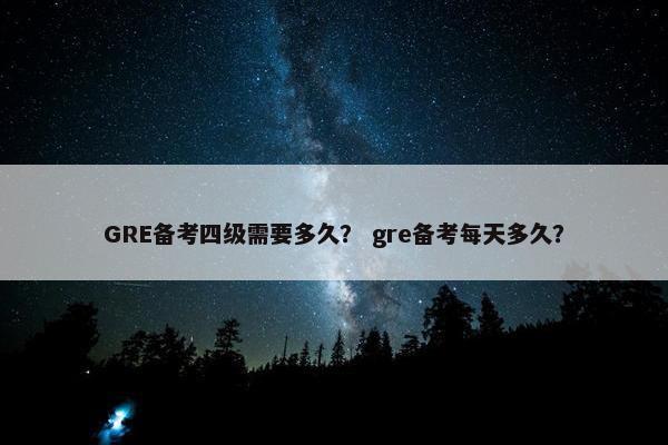 GRE备考四级需要多久？ gre备考每天多久？