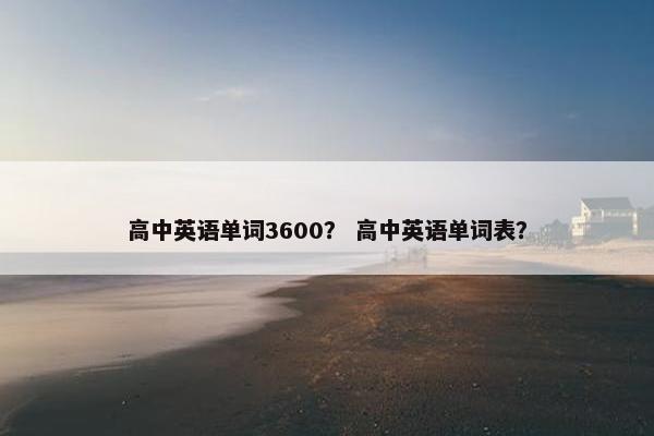 高中英语单词3600？ 高中英语单词表？
