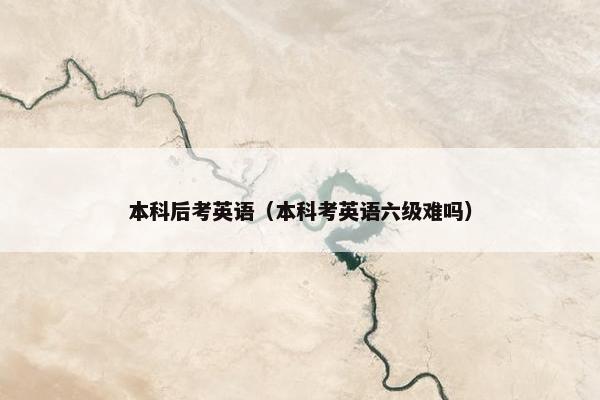 本科后考英语（本科考英语六级难吗）
