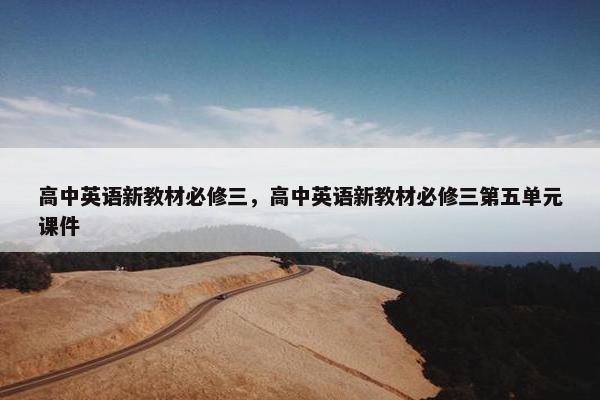 高中英语新教材必修三，高中英语新教材必修三第五单元课件