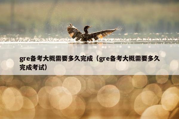 gre备考大概需要多久完成（gre备考大概需要多久完成考试）