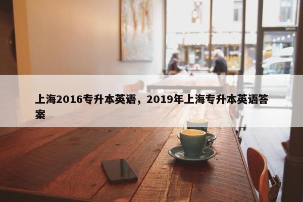 上海2016专升本英语，2019年上海专升本英语答案