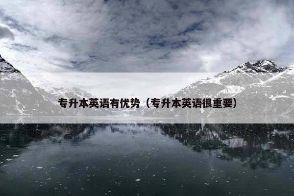 专升本英语有优势（专升本英语很重要）