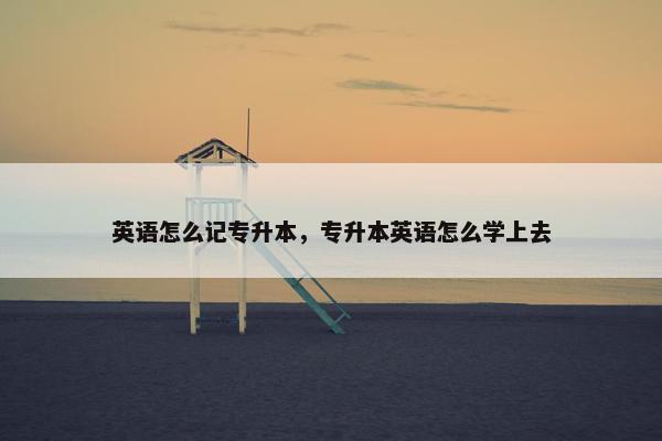 英语怎么记专升本，专升本英语怎么学上去