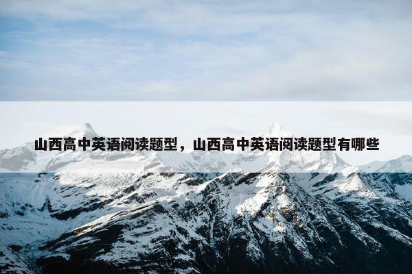 山西高中英语阅读题型，山西高中英语阅读题型有哪些