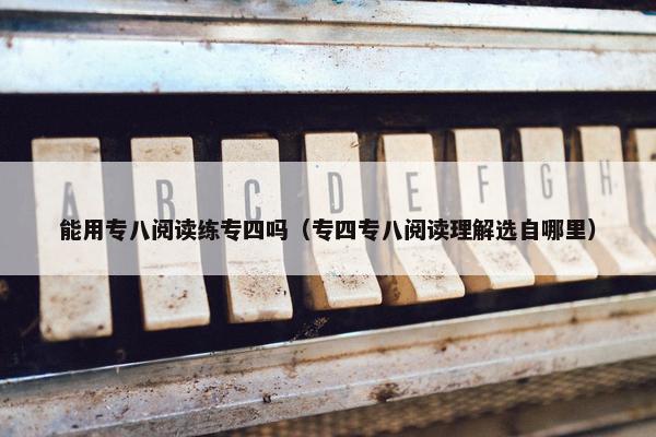 能用专八阅读练专四吗（专四专八阅读理解选自哪里）