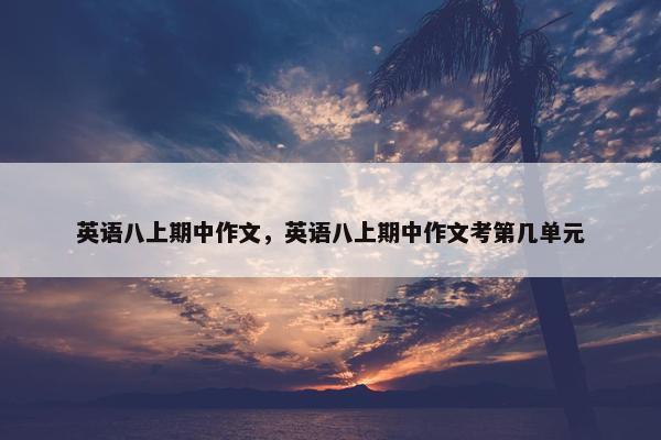 英语八上期中作文，英语八上期中作文考第几单元