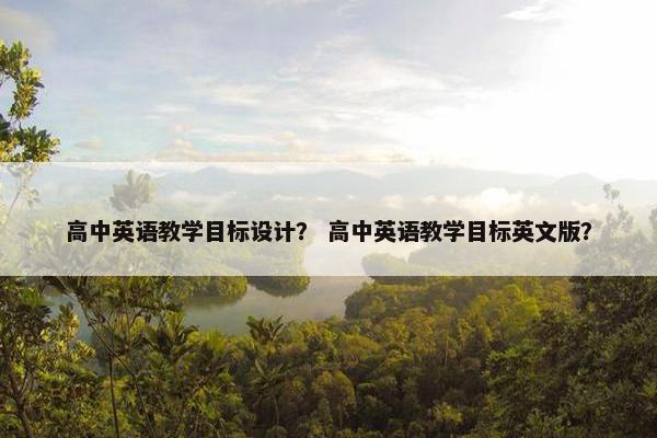 高中英语教学目标设计？ 高中英语教学目标英文版？