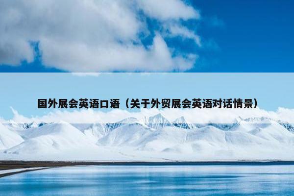 国外展会英语口语（关于外贸展会英语对话情景）