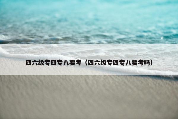 四六级专四专八要考（四六级专四专八要考吗）
