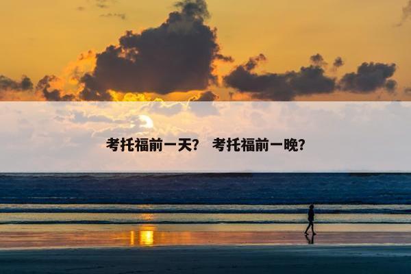 考托福前一天？ 考托福前一晚？