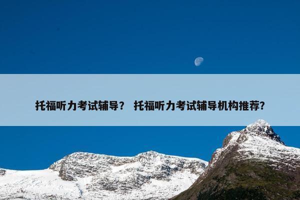 托福听力考试辅导？ 托福听力考试辅导机构推荐？