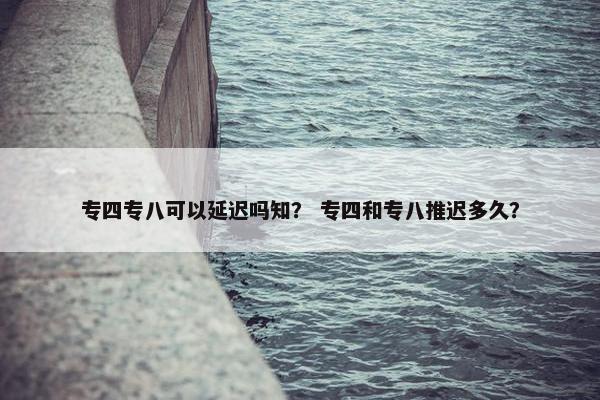 专四专八可以延迟吗知？ 专四和专八推迟多久？