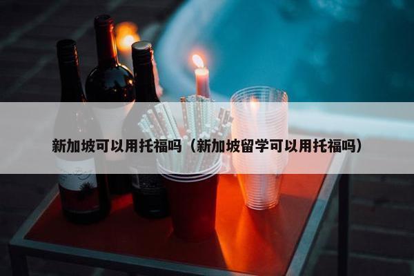 新加坡可以用托福吗（新加坡留学可以用托福吗）