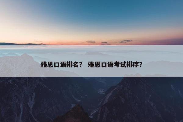 雅思口语排名？ 雅思口语考试排序？