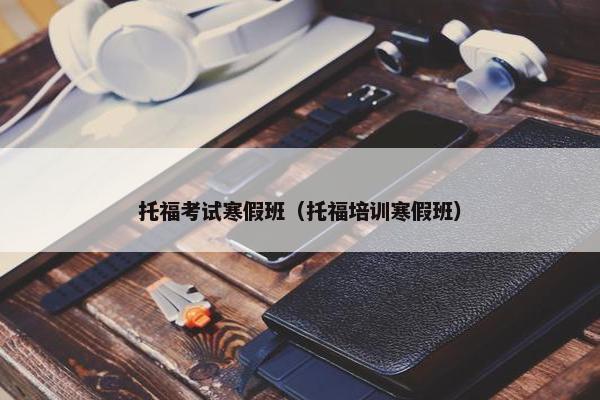 托福考试寒假班（托福培训寒假班）