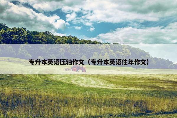 专升本英语压轴作文（专升本英语往年作文）
