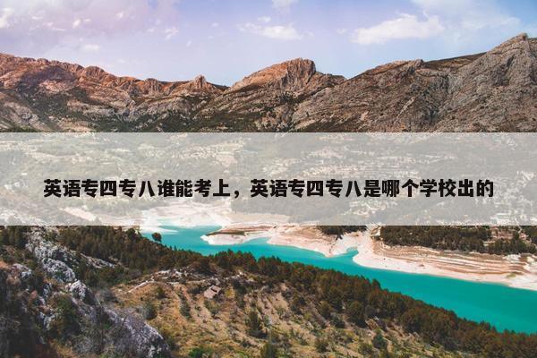 英语专四专八谁能考上，英语专四专八是哪个学校出的