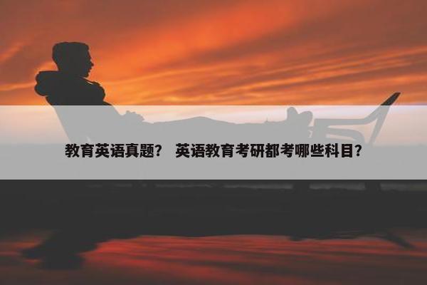 教育英语真题？ 英语教育考研都考哪些科目？