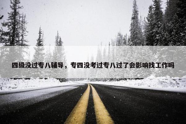 四级没过专八辅导，专四没考过专八过了会影响找工作吗
