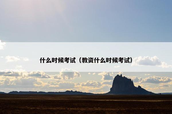 什么时候考试（教资什么时候考试）