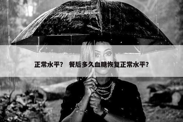 正常水平？ 餐后多久血糖恢复正常水平？