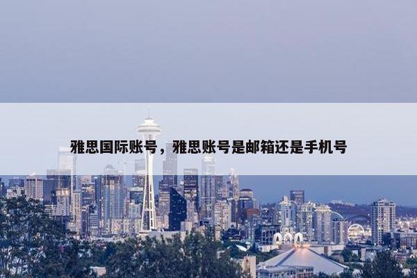 雅思国际账号，雅思账号是邮箱还是手机号