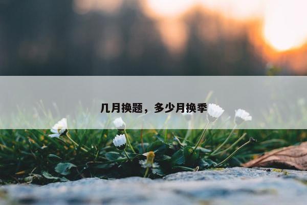 几月换题，多少月换季