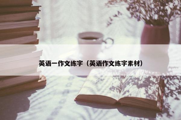 英语一作文练字（英语作文练字素材）