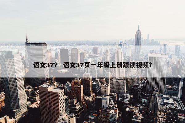 语文37？ 语文37页一年级上册跟读视频？