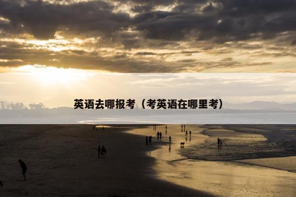 英语去哪报考（考英语在哪里考）