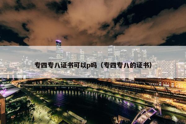 专四专八证书可以p吗（专四专八的证书）