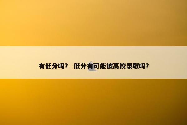 有低分吗？ 低分有可能被高校录取吗？
