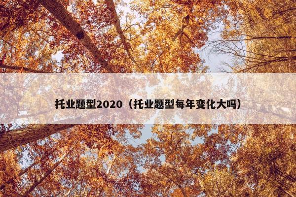 托业题型2020（托业题型每年变化大吗）